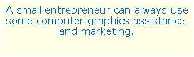 Text Box: A small entrepreneur can always use some computer graphics assistance  and marketing.
 
 
