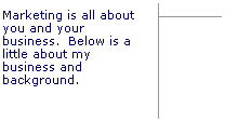 Line Callout 2 (Accent Bar): Marketing is all about you and your business.  Below is a little about my business and background.
